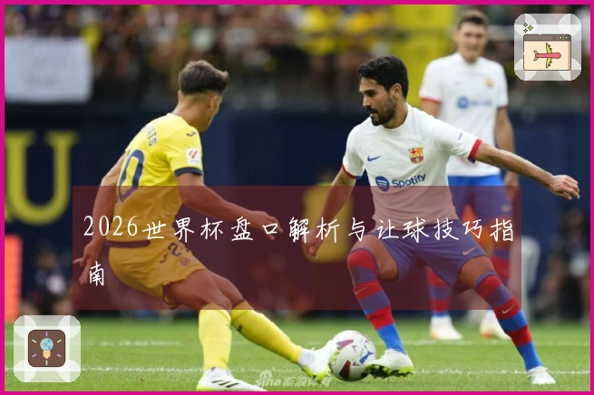 2026世界杯盘口解析与让球技巧指南