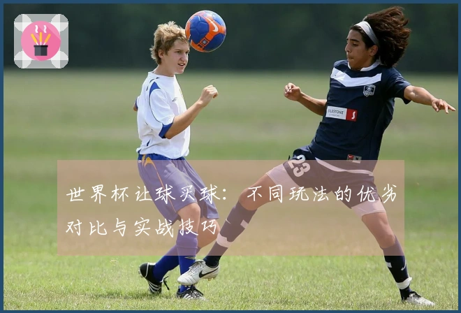 世界杯让球买球:不同玩法的优劣对比与实战技巧