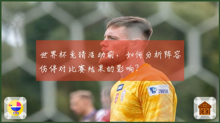 世界杯竞猜活动前，如何分析阵容伤停对比赛结果的影响？