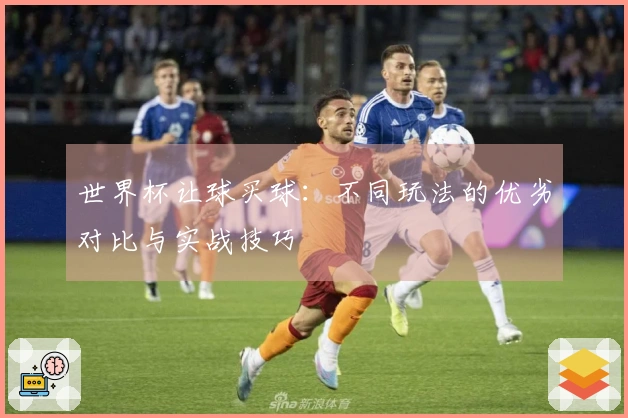 世界杯让球买球：不同玩法的优劣对比与实战技巧