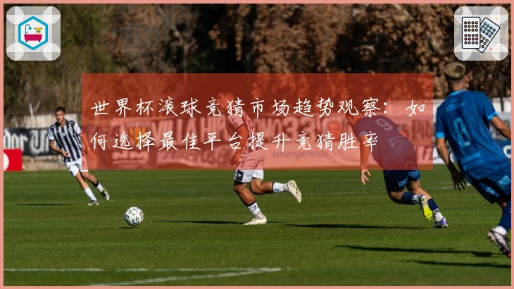 世界杯滚球竞猜市场趋势观察：如何选择最佳平台提升竞猜胜率